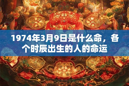 1974年3月9日是什么命，各个时辰出生的人的命运