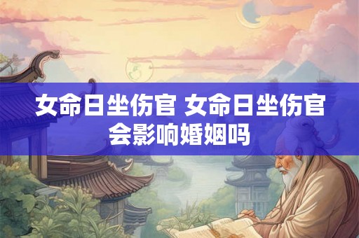 女命日坐伤官 女命日坐伤官会影响婚姻吗