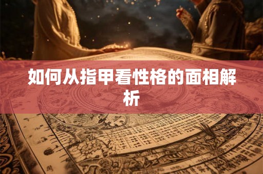 如何从指甲看性格的面相解析