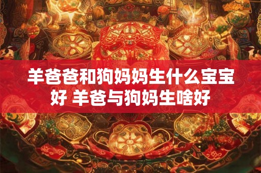 羊爸爸和狗妈妈生什么宝宝好 羊爸与狗妈生啥好 羊爸爸和狗妈妈生什么宝宝好 羊爸与狗妈生啥好