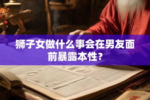 狮子女做什么事会在男友面前暴露本性？