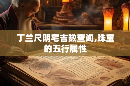 丁兰尺阴宅吉数查询,珠宝的五行属性 丁兰尺阴宅吉数查询,珠宝的五行属性