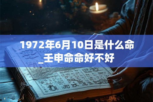 1972年6月10日是什么命_壬申命命好不好