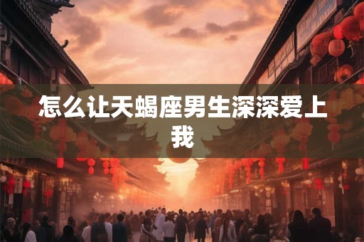 怎么让天蝎座男生深深爱上我