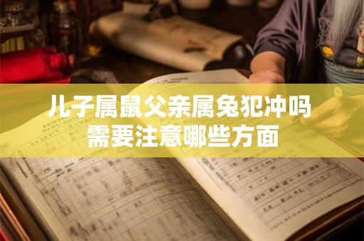 儿子属鼠父亲属兔犯冲吗 需要注意哪些方面