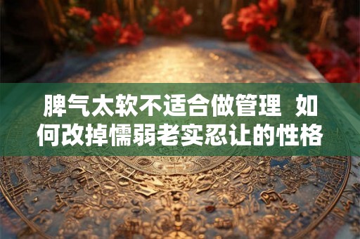脾气太软不适合做管理  如何改掉懦弱老实忍让的性格