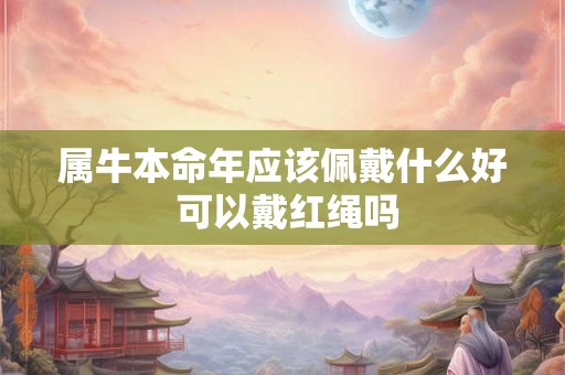 属牛本命年应该佩戴什么好 可以戴红绳吗