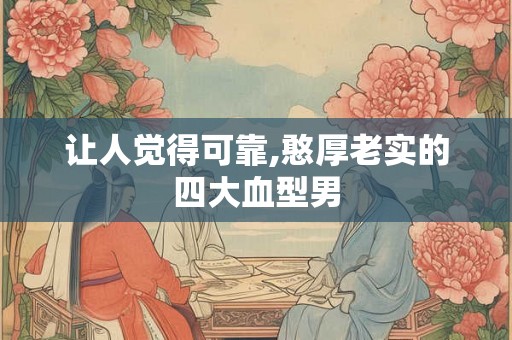 让人觉得可靠,憨厚老实的四大血型男 让人觉得可靠,憨厚老实的四大血型男