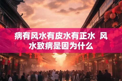 病有风水有皮水有正水  风水致病是因为什么