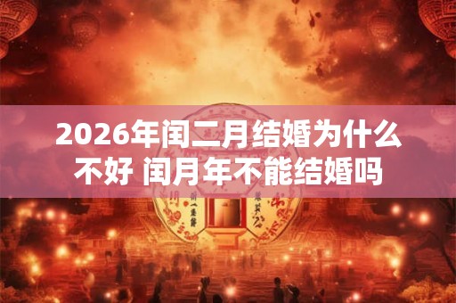 2026年闰二月结婚为什么不好 闰月年不能结婚吗