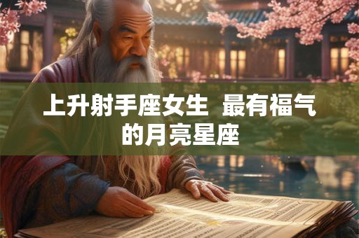 上升射手座女生  最有福气的月亮星座