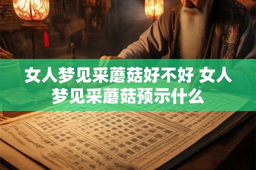 女人梦见采蘑菇好不好 女人梦见采蘑菇预示什么