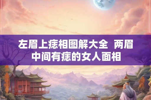 左眉上痣相图解大全  两眉中间有痣的女人面相