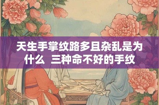 天生手掌纹路多且杂乱是为什么  三种命不好的手纹