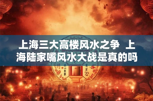 上海三大高楼风水之争 上海陆家嘴风水大战是真的吗 上海三大高楼风水之争 上海陆家嘴风水大战是真的吗