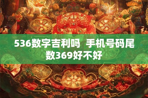 536数字吉利吗  手机号码尾数369好不好