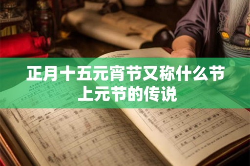正月十五元宵节又称什么节 上元节的传说