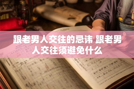 跟老男人交往的忌讳 跟老男人交往须避免什么 跟老男人交往的忌讳 跟老男人交往须避免什么