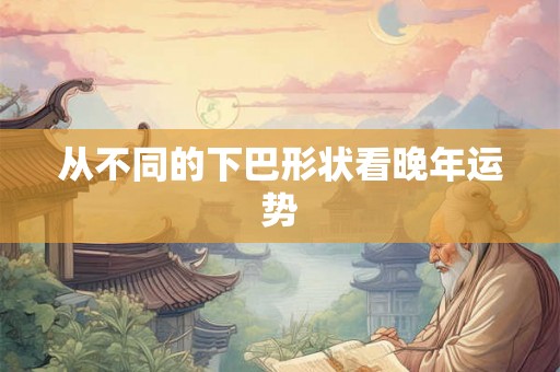 从不同的下巴形状看晚年运势