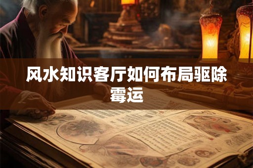 风水知识客厅如何布局驱除霉运
