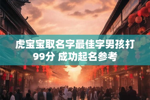 虎宝宝取名字最佳字男孩打99分 成功起名参考 虎宝宝取名字最佳字男孩打99分 成功起名参考