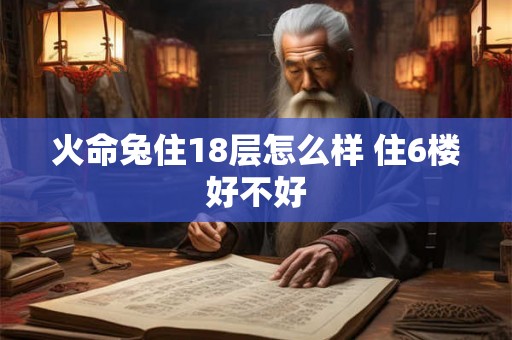 火命兔住18层怎么样 住6楼好不好