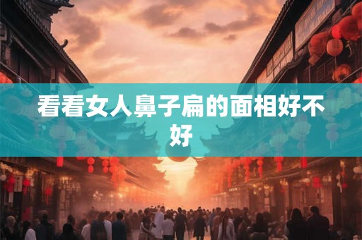 看看女人鼻子扁的面相好不好
