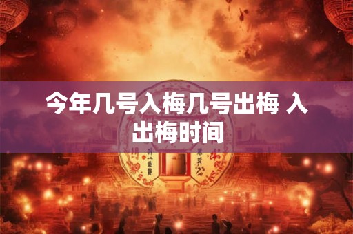 今年几号入梅几号出梅 入出梅时间