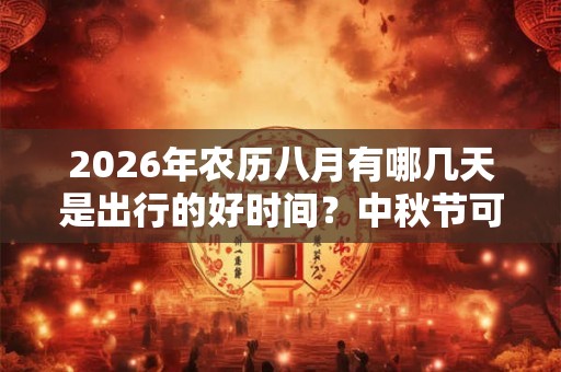 2026年农历八月有哪几天是出行的好时间？中秋节可以出行吗？