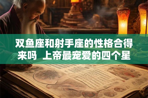 双鱼座和射手座的性格合得来吗  上帝最宠爱的四个星座