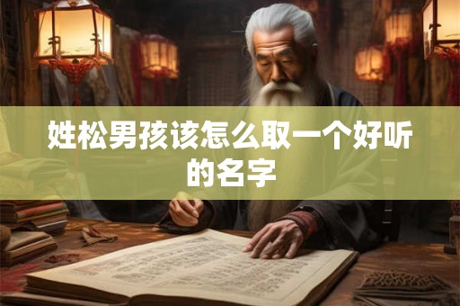 姓松男孩该怎么取一个好听的名字 姓松男孩该怎么取一个好听的名字