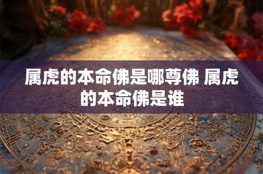 属虎的本命佛是哪尊佛 属虎的本命佛是谁 属虎的本命佛是哪尊佛 属虎的本命佛是谁