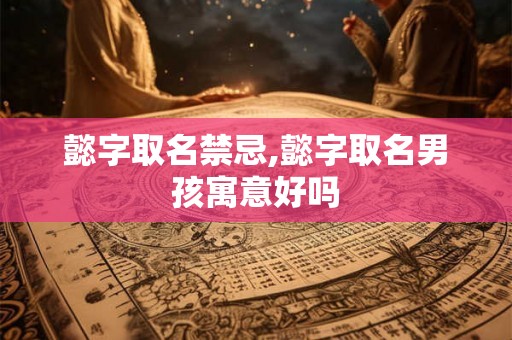懿字取名禁忌,懿字取名男孩寓意好吗 懿字取名禁忌,懿字取名男孩寓意好吗