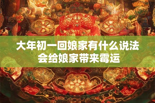 大年初一回娘家有什么说法 会给娘家带来霉运