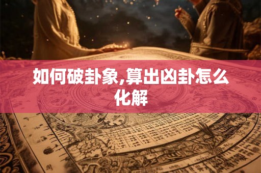 如何破卦象,算出凶卦怎么化解