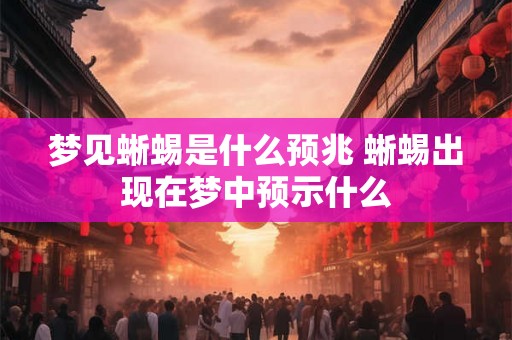 梦见蜥蜴是什么预兆 蜥蜴出现在梦中预示什么
