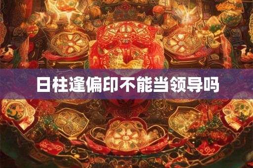 日柱逢偏印不能当领导吗
