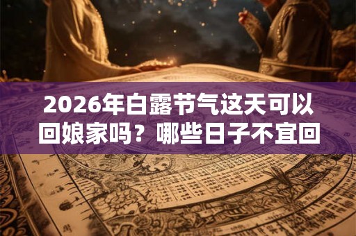 2026年白露节气这天可以回娘家吗？哪些日子不宜回娘家？
