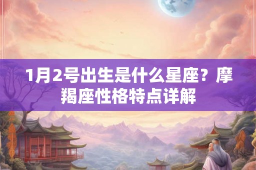 1月2号出生是什么星座?摩羯座性格特点详解 1月2号出生是什么星座?摩羯座性格特点详解