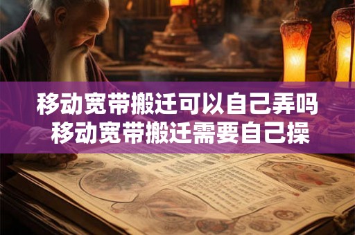 移动宽带搬迁可以自己弄吗 移动宽带搬迁需要自己操作吗