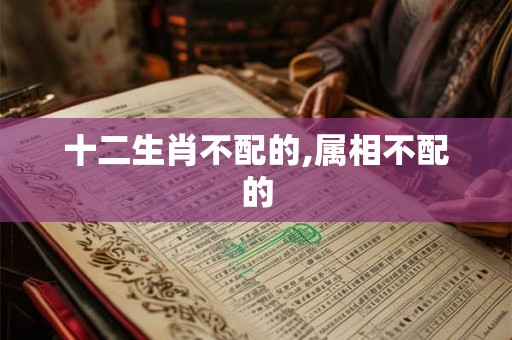 十二生肖不配的,属相不配的 十二生肖不配的,属相不配的