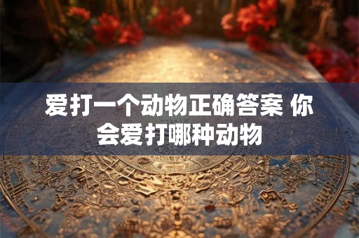 爱打一个动物正确答案 你会爱打哪种动物