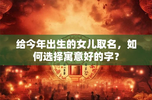 给今年出生的女儿取名，如何选择寓意好的字？
