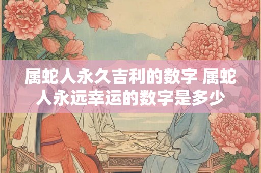 属蛇人永久吉利的数字 属蛇人永远幸运的数字是多少