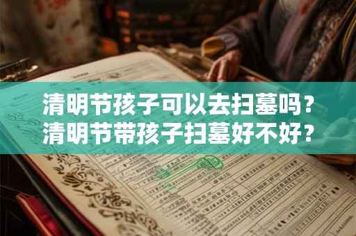 清明节孩子可以去扫墓吗?清明节带孩子扫墓好不好? 清明节孩子可以去扫墓吗?清明节带孩子扫墓好不好?