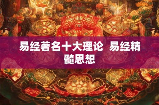 易经著名十大理论 易经精髓思想 易经著名十大理论 易经精髓思想