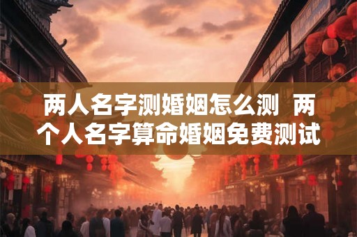 两人名字测婚姻怎么测  两个人名字算命婚姻免费测试