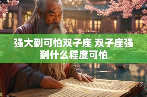 强大到可怕双子座 双子座强到什么程度可怕