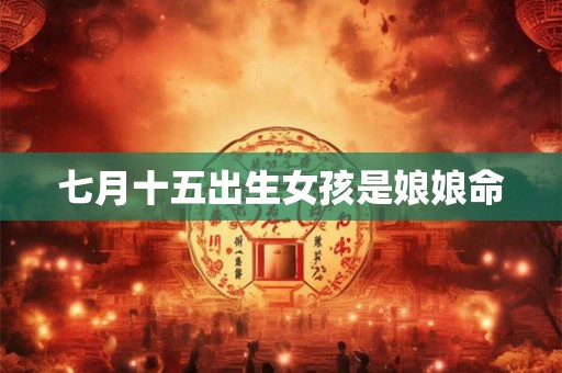 七月十五出生女孩是娘娘命 七月十五出生女孩是娘娘命