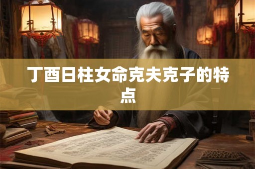 丁酉日柱女命克夫克子的特点